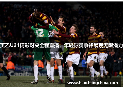 英乙U21精彩对决全程直播，年轻球员争锋展现无限潜力