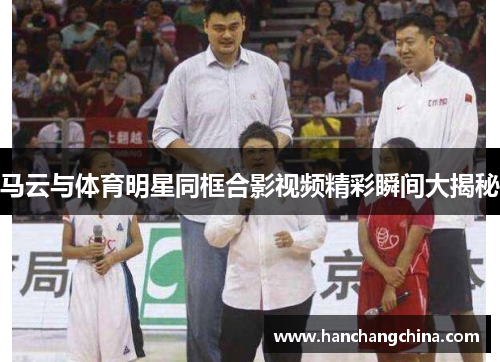 马云与体育明星同框合影视频精彩瞬间大揭秘