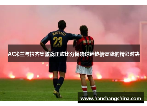 AC米兰与拉齐奥激战正酣比分揭晓球迷热情高涨的精彩对决
