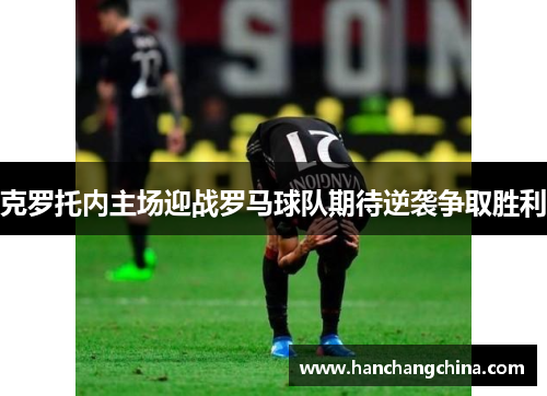 克罗托内主场迎战罗马球队期待逆袭争取胜利