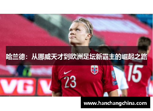 哈兰德：从挪威天才到欧洲足坛新霸主的崛起之路
