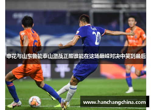 申花与山东鲁能泰山激战正酣谁能在这场巅峰对决中笑到最后