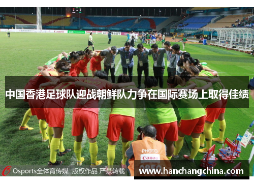 中国香港足球队迎战朝鲜队力争在国际赛场上取得佳绩