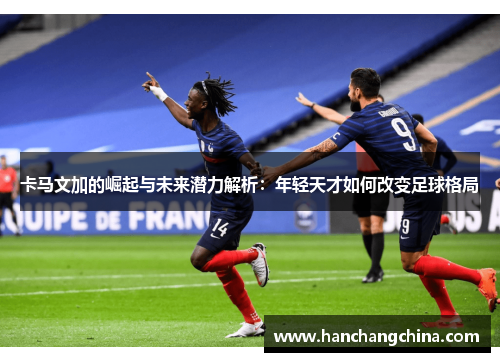 卡马文加的崛起与未来潜力解析：年轻天才如何改变足球格局
