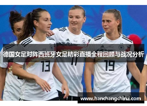 德国女足对阵西班牙女足精彩直播全程回顾与战况分析