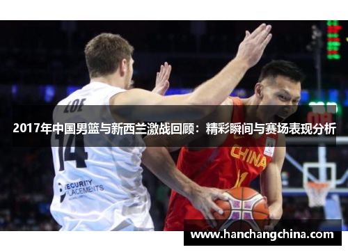 2017年中国男篮与新西兰激战回顾：精彩瞬间与赛场表现分析