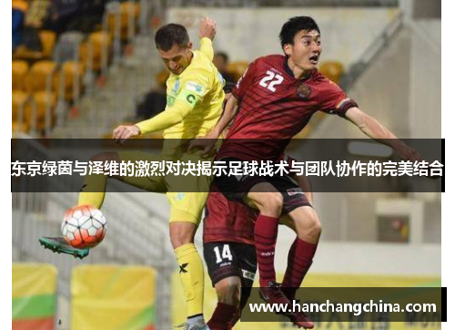 东京绿茵与泽维的激烈对决揭示足球战术与团队协作的完美结合