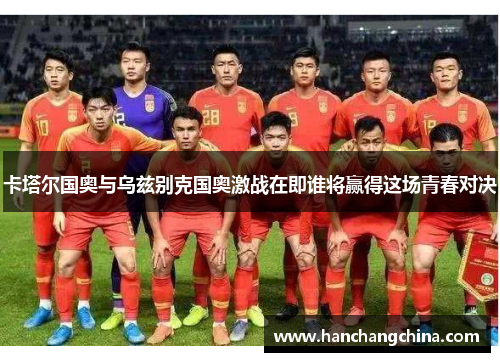 卡塔尔国奥与乌兹别克国奥激战在即谁将赢得这场青春对决